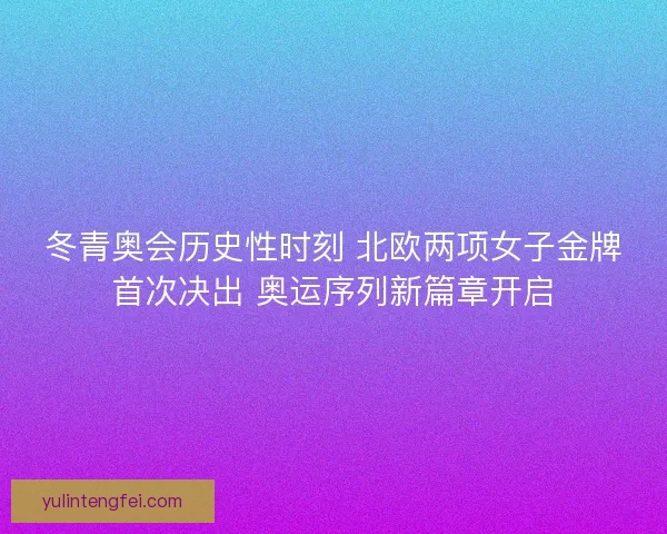 冬青奥会历史性时刻 北欧两项女子金牌首次决出 奥运序列新篇章开启 冬青奥会历史性时刻 北欧两项女子金牌首次决出 奥运序列新篇章开启