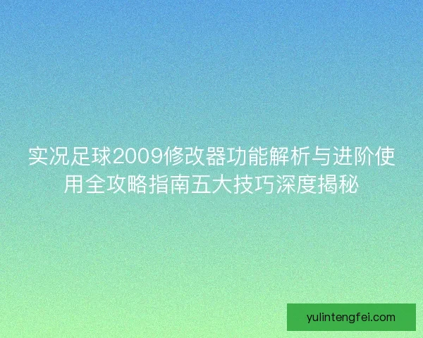 实况足球2009修改器功能解析与进阶使用全攻略指南五大技巧深度揭秘 实况足球2009修改器功能解析与进阶使用全攻略指南五大技巧深度揭秘