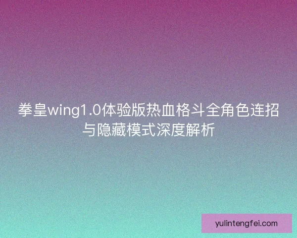 拳皇wing1.0体验版热血格斗全角色连招与隐藏模式深度解析 拳皇wing1.0体验版热血格斗全角色连招与隐藏模式深度解析