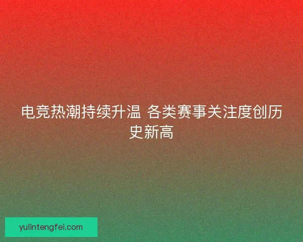 电竞热潮持续升温 各类赛事关注度创历史新高