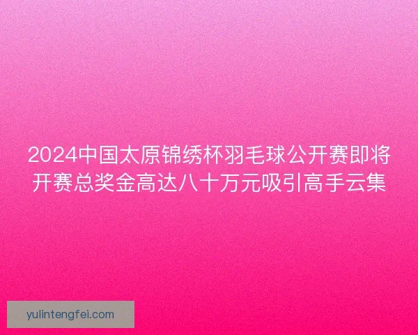 2024中国太原锦绣杯羽毛球公开赛即将开赛总奖金高达八十万元吸引高手云集 2024中国太原锦绣杯羽毛球公开赛即将开赛总奖金高达八十万元吸引高手云集