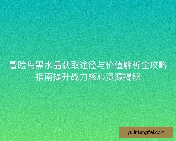 冒险岛黑水晶获取途径与价值解析全攻略指南提升战力核心资源揭秘 冒险岛黑水晶获取途径与价值解析全攻略指南提升战力核心资源揭秘