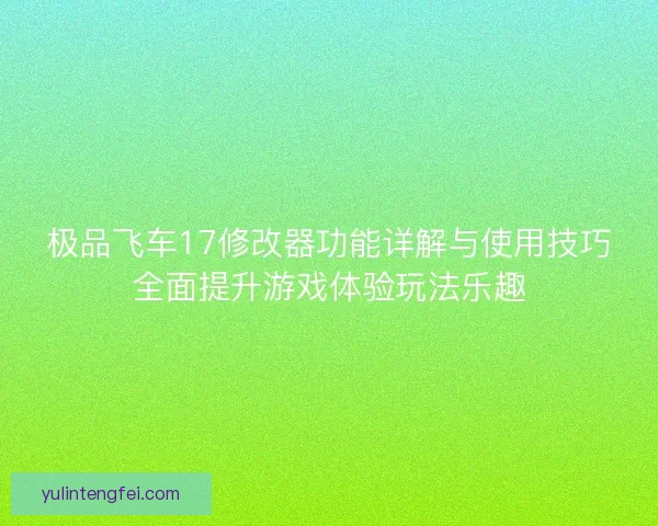 极品飞车17修改器功能详解与使用技巧全面提升游戏体验玩法乐趣 极品飞车17修改器功能详解与使用技巧全面提升游戏体验玩法乐趣