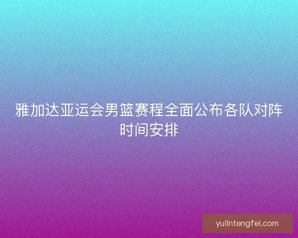 雅加达亚运会男篮赛程全面公布各队对阵时间安排 雅加达亚运会男篮赛程全面公布各队对阵时间安排