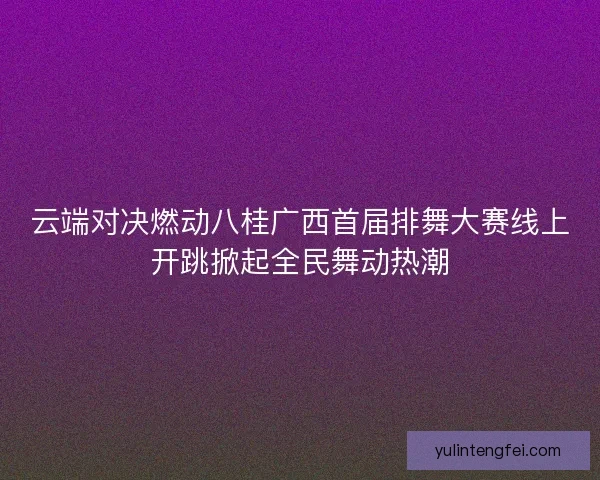 云端对决燃动八桂广西首届排舞大赛线上开跳掀起全民舞动热潮 云端对决燃动八桂广西首届排舞大赛线上开跳掀起全民舞动热潮