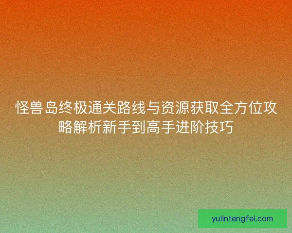 怪兽岛终极通关路线与资源获取全方位攻略解析新手到高手进阶技巧 怪兽岛终极通关路线与资源获取全方位攻略解析新手到高手进阶技巧