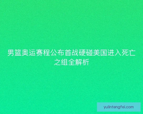 男篮奥运赛程公布首战硬碰美国进入死亡之组全解析