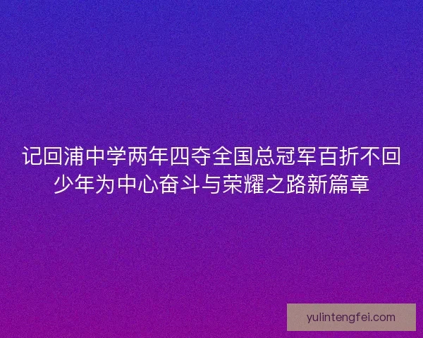 记回浦中学两年四夺全国总冠军百折不回少年为中心奋斗与荣耀之路新篇章 记回浦中学两年四夺全国总冠军百折不回少年为中心奋斗与荣耀之路新篇章
