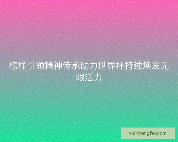榜样引领精神传承助力世界杯持续焕发无限活力 榜样引领精神传承助力世界杯持续焕发无限活力