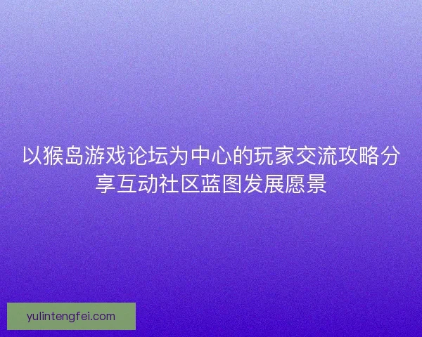 以猴岛游戏论坛为中心的玩家交流攻略分享互动社区蓝图发展愿景 以猴岛游戏论坛为中心的玩家交流攻略分享互动社区蓝图发展愿景