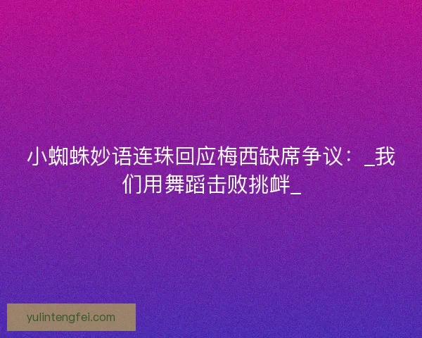 小蜘蛛妙语连珠回应梅西缺席争议：_我们用舞蹈击败挑衅_