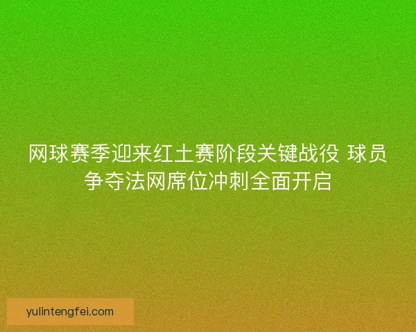 网球赛季迎来红土赛阶段关键战役 球员争夺法网席位冲刺全面开启 网球赛季迎来红土赛阶段关键战役 球员争夺法网席位冲刺全面开启